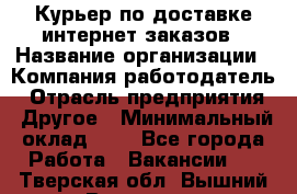 Курьер по доставке интернет-заказов › Название организации ­ Компания-работодатель › Отрасль предприятия ­ Другое › Минимальный оклад ­ 1 - Все города Работа » Вакансии   . Тверская обл.,Вышний Волочек г.